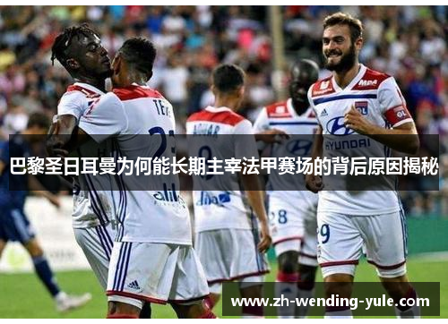 巴黎圣日耳曼为何能长期主宰法甲赛场的背后原因揭秘