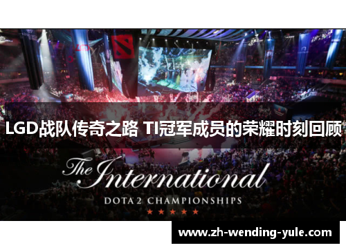 LGD战队传奇之路 TI冠军成员的荣耀时刻回顾