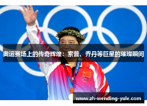 奥运赛场上的传奇辉煌：索普、乔丹等巨星的璀璨瞬间