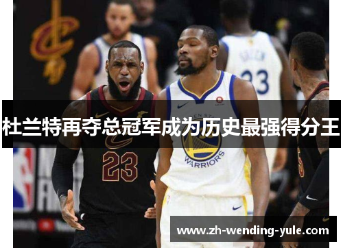 杜兰特再夺总冠军成为历史最强得分王